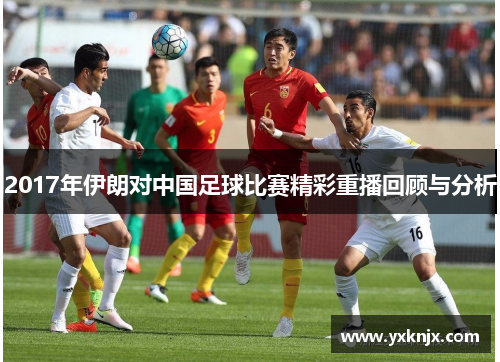 2017年伊朗对中国足球比赛精彩重播回顾与分析