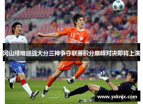 冈山绿雉迎战大分三神争夺联赛积分巅峰对决即将上演