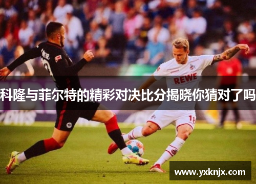 科隆与菲尔特的精彩对决比分揭晓你猜对了吗