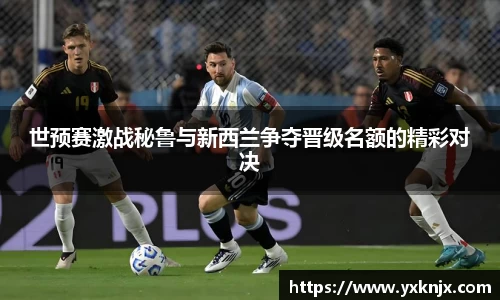 世预赛激战秘鲁与新西兰争夺晋级名额的精彩对决