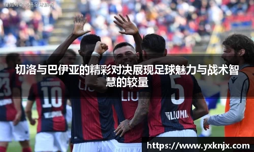 切洛与巴伊亚的精彩对决展现足球魅力与战术智慧的较量