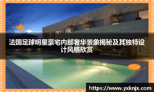 法国足球明星豪宅内部奢华景象揭秘及其独特设计风格欣赏