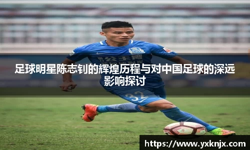 足球明星陈志钊的辉煌历程与对中国足球的深远影响探讨