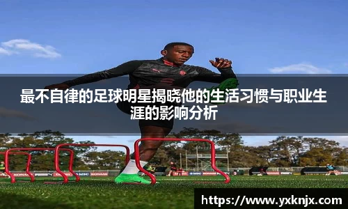 最不自律的足球明星揭晓他的生活习惯与职业生涯的影响分析