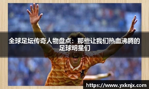 全球足坛传奇人物盘点：那些让我们热血沸腾的足球明星们